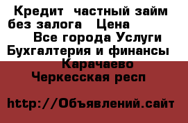 Кредит, частный займ без залога › Цена ­ 3 000 000 - Все города Услуги » Бухгалтерия и финансы   . Карачаево-Черкесская респ.